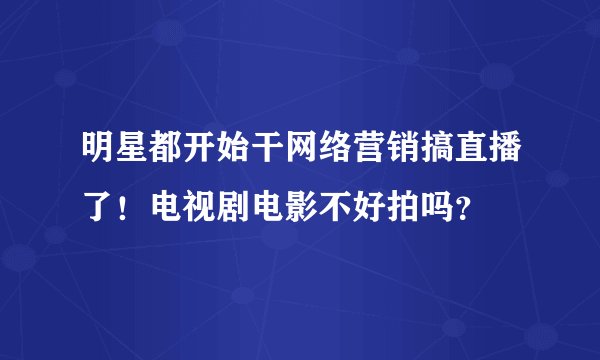 明星都开始干网络营销搞直播了！电视剧电影不好拍吗？