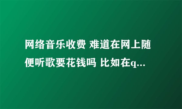 网络音乐收费 难道在网上随便听歌要花钱吗 比如在qq上听 要花钱买吗 请告诉我 谢谢