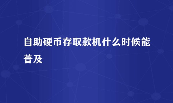自助硬币存取款机什么时候能普及