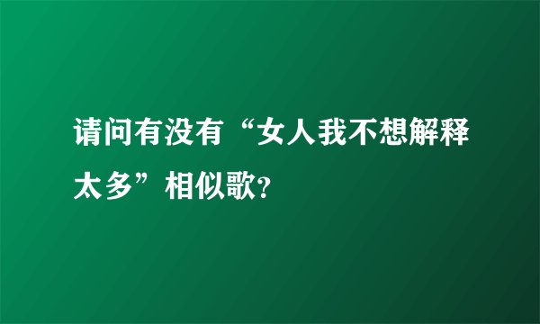 请问有没有“女人我不想解释太多”相似歌？