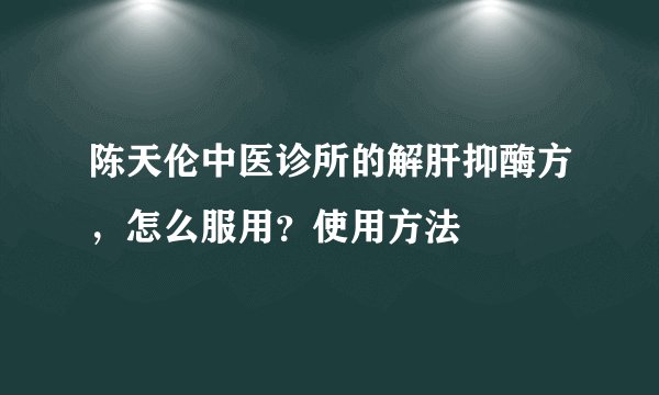 陈天伦中医诊所的解肝抑酶方,怎么服用?使用方法