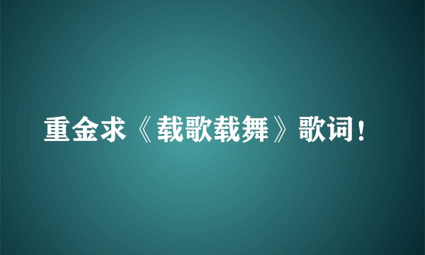 重金求《载歌载舞》歌词!