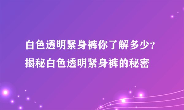 白色透明紧身裤你了解多少?揭秘白色透明紧身裤的秘密
