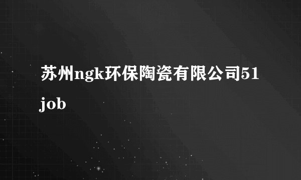 苏州ngk环保陶瓷有限公司51job