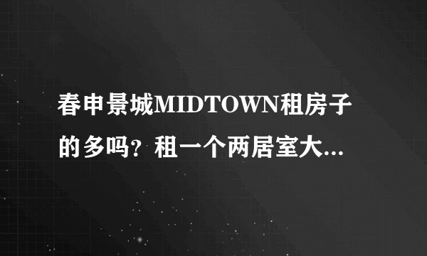春申景城MIDTOWN租房子的多吗？租一个两居室大概多少钱？