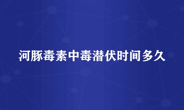 河豚毒素中毒潜伏时间多久