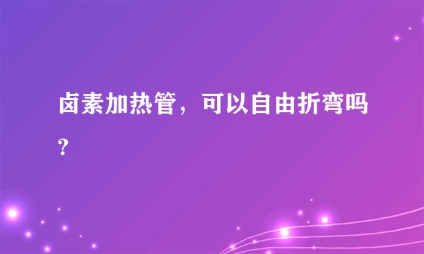 卤素加热管，可以自由折弯吗？
