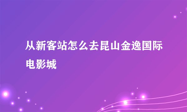 从新客站怎么去昆山金逸国际电影城
