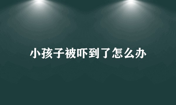 小孩子被吓到了怎么办