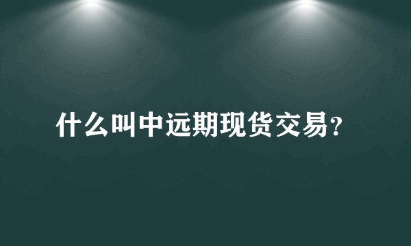 什么叫中远期现货交易？