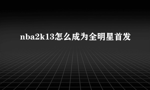 nba2k13怎么成为全明星首发