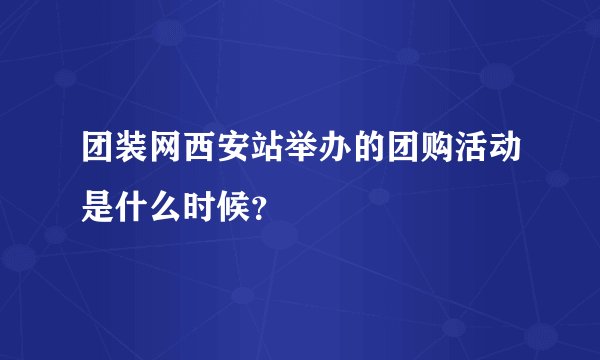 团装网西安站举办的团购活动是什么时候？