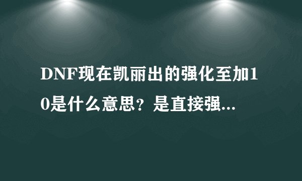 DNF现在凯丽出的强化至加10是什么意思？是直接强化到10不会掉吗？