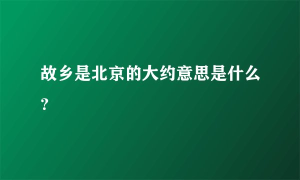 故乡是北京的大约意思是什么?