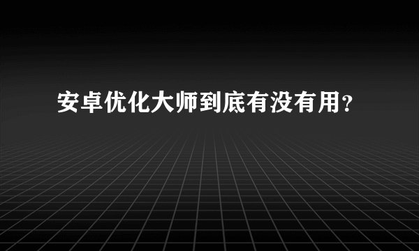 安卓优化大师到底有没有用？