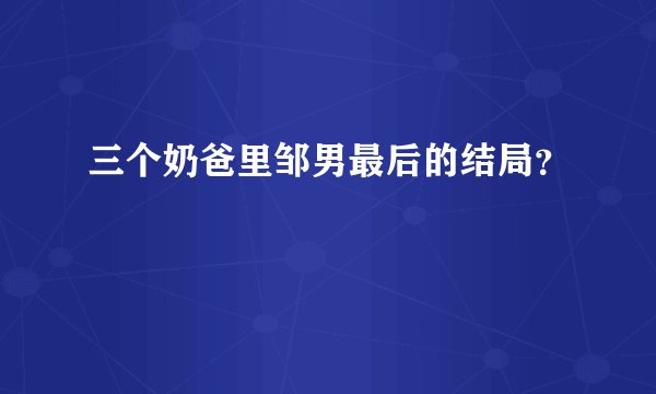 三个奶爸里邹男最后的结局?