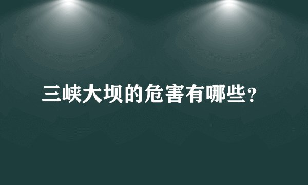 三峡大坝的危害有哪些？