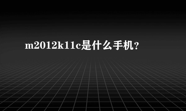 m2012k11c是什么手机？
