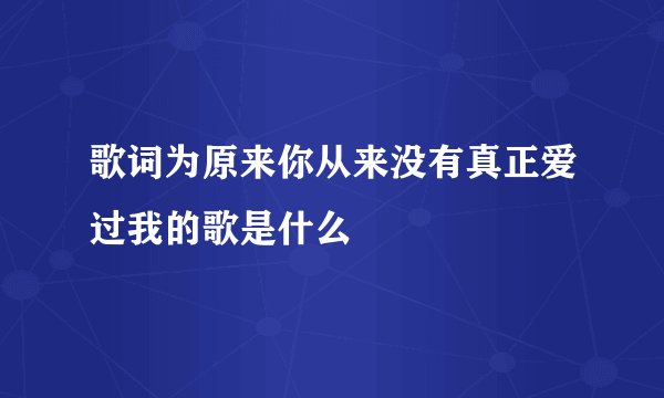 歌词为原来你从来没有真正爱过我的歌是什么