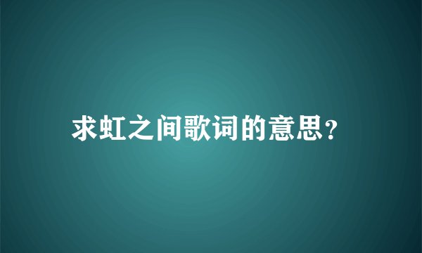 求虹之间歌词的意思？