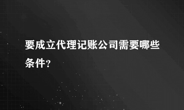 要成立代理记账公司需要哪些条件？