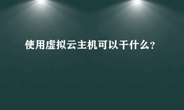 使用虚拟云主机可以干什么？