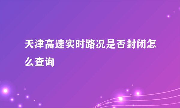 天津高速实时路况是否封闭怎么查询