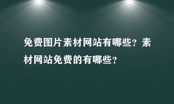 免费图片素材网站有哪些?素材网站免费的有哪些?