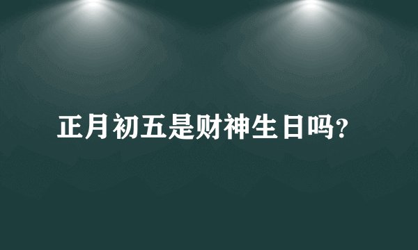 正月初五是财神生日吗？