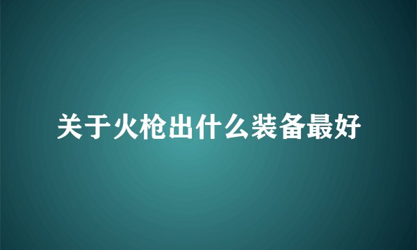 关于火枪出什么装备最好