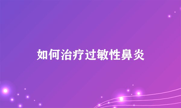 如何治疗过敏性鼻炎