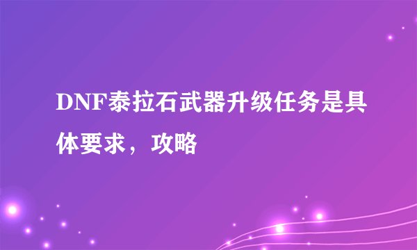 DNF泰拉石武器升级任务是具体要求，攻略