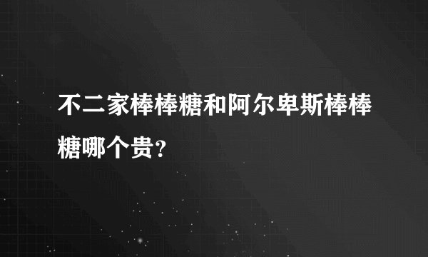 不二家棒棒糖和阿尔卑斯棒棒糖哪个贵？