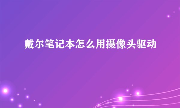 戴尔笔记本怎么用摄像头驱动