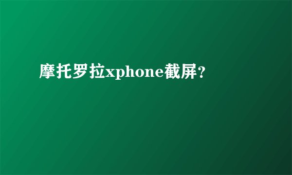 摩托罗拉xphone截屏?