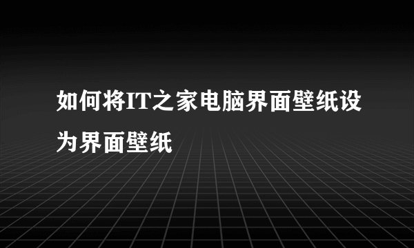 如何将IT之家电脑界面壁纸设为界面壁纸