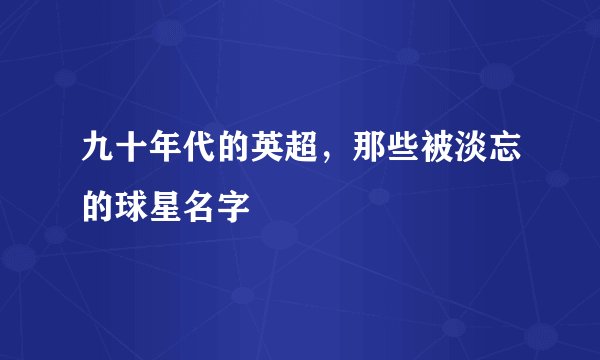 九十年代的英超，那些被淡忘的球星名字