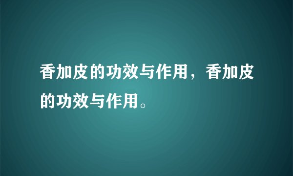 香加皮的功效与作用，香加皮的功效与作用。