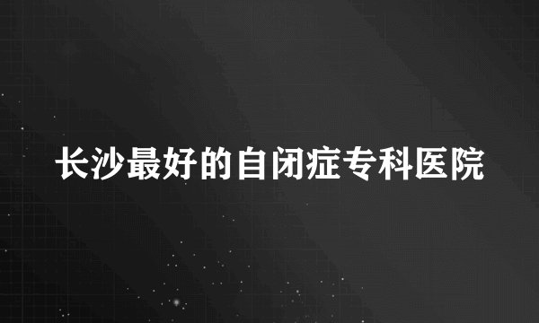 长沙最好的自闭症专科医院