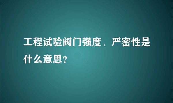 工程试验阀门强度、严密性是什么意思？