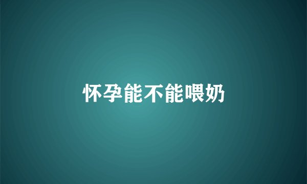 怀孕能不能喂奶