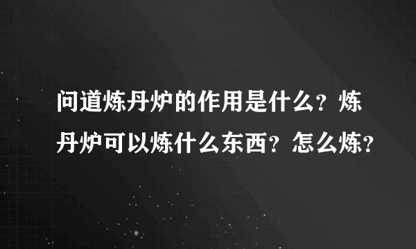 问道炼丹炉的作用是什么？炼丹炉可以炼什么东西？怎么炼？