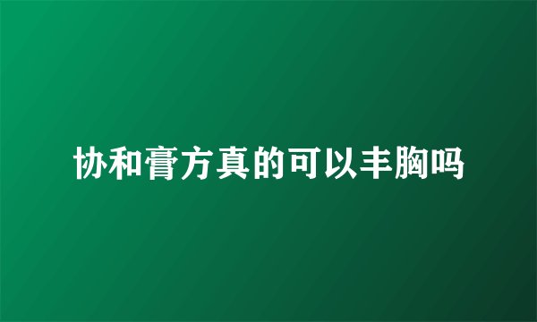 协和膏方真的可以丰胸吗