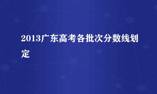 2013广东高考各批次分数线划定
