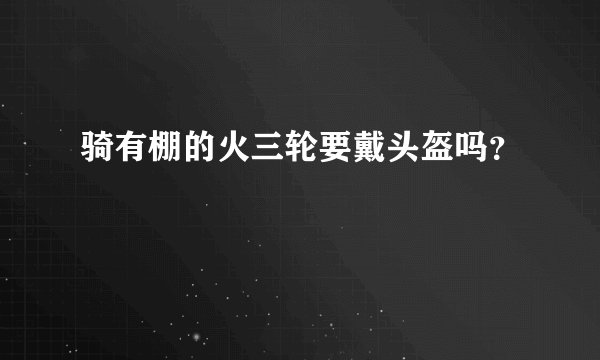 骑有棚的火三轮要戴头盔吗？