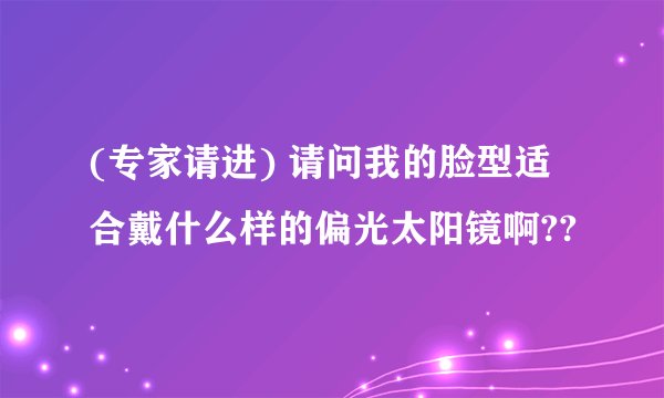 (专家请进) 请问我的脸型适合戴什么样的偏光太阳镜啊??