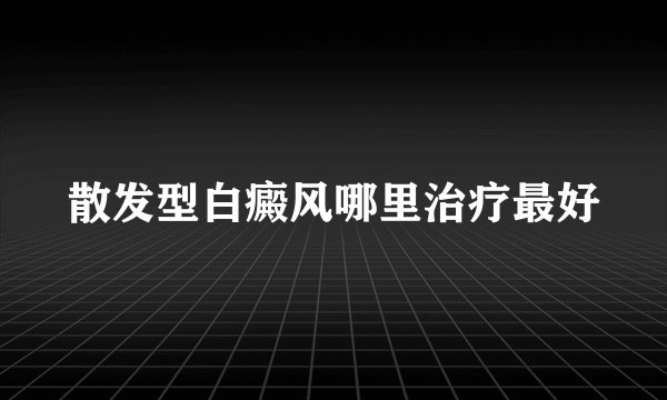 散发型白癜风哪里治疗最好