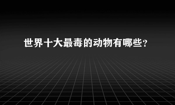 世界十大最毒的动物有哪些？