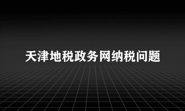天津地税政务网纳税问题