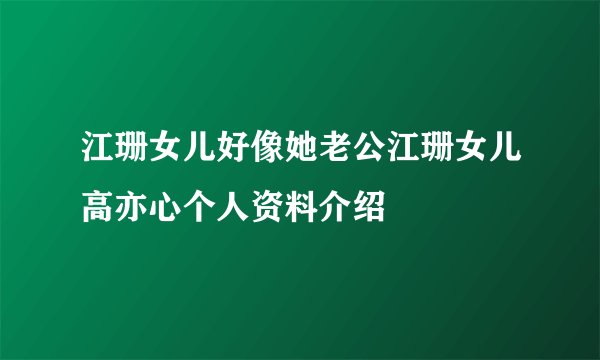 江珊女儿好像她老公江珊女儿高亦心个人资料介绍